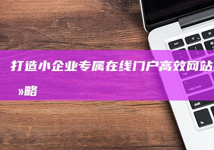 打造小企业专属在线门户：高效网站建设全攻略